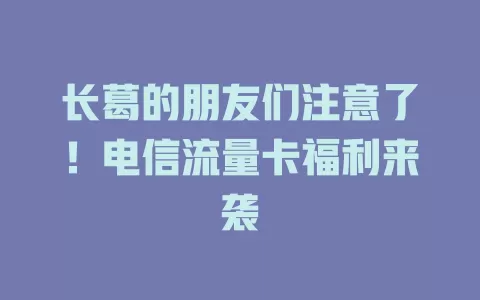 长葛的朋友们注意了！电信流量卡福利来袭