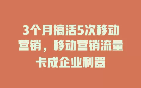 3个月搞活5次移动营销，移动营销流量卡成企业利器