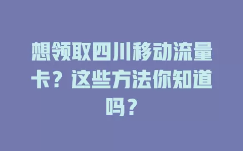 想领取四川移动流量卡？这些方法你知道吗？