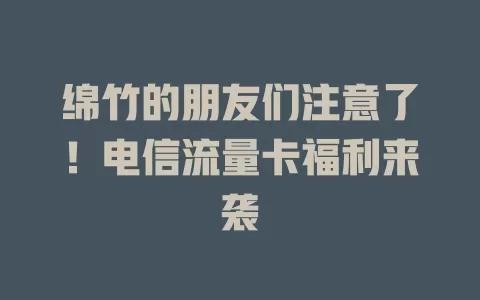 绵竹的朋友们注意了！电信流量卡福利来袭