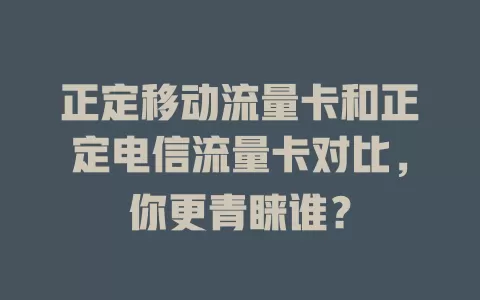 正定移动流量卡和正定电信流量卡对比，你更青睐谁？