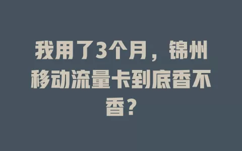 我用了3个月，锦州移动流量卡到底香不香？