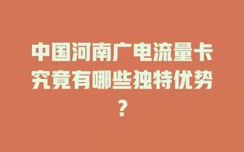 中国河南广电流量卡究竟有哪些独特优势？