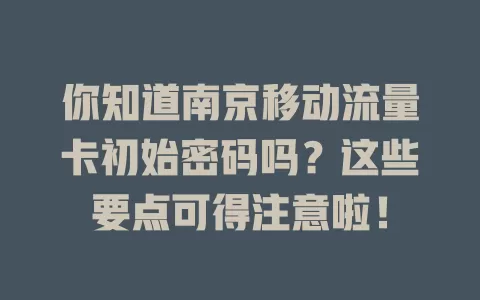 你知道南京移动流量卡初始密码吗？这些要点可得注意啦！