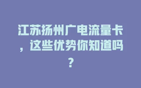 江苏扬州广电流量卡，这些优势你知道吗？