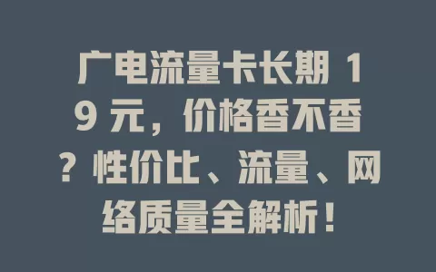 广电流量卡长期 19 元，价格香不香？性价比、流量、网络质量全解析！