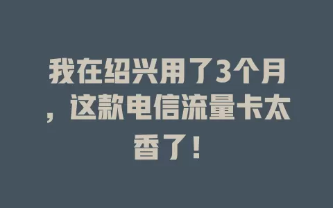 我在绍兴用了3个月，这款电信流量卡太香了！