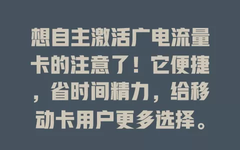 想自主激活广电流量卡的注意了！它便捷，省时间精力，给移动卡用户更多选择。过程不复杂，按指引操作就行，但要核对信息，了解规则标准，做好准备享便捷优势
