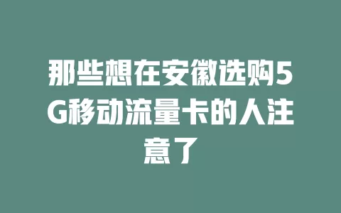 那些想在安徽选购5G移动流量卡的人注意了