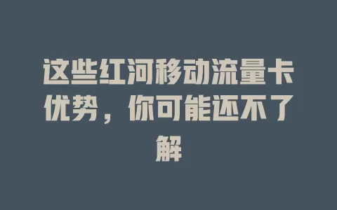 这些红河移动流量卡优势，你可能还不了解