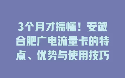 3个月才搞懂！安徽合肥广电流量卡的特点、优势与使用技巧