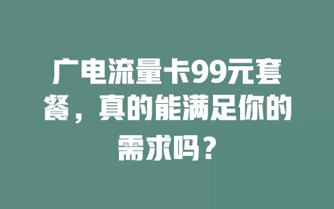 广电流量卡99元套餐，真的能满足你的需求吗？