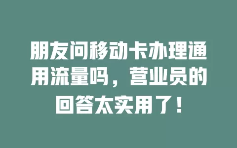 朋友问移动卡办理通用流量吗，营业员的回答太实用了！