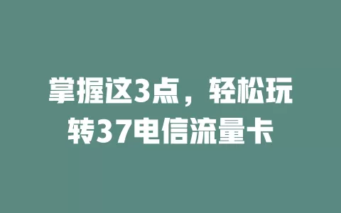掌握这3点，轻松玩转37电信流量卡