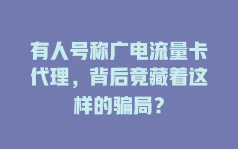 有人号称广电流量卡代理，背后竟藏着这样的骗局？