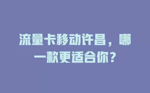流量卡移动许昌，哪一款更适合你？