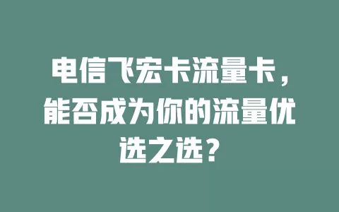 电信飞宏卡流量卡，能否成为你的流量优选之选？