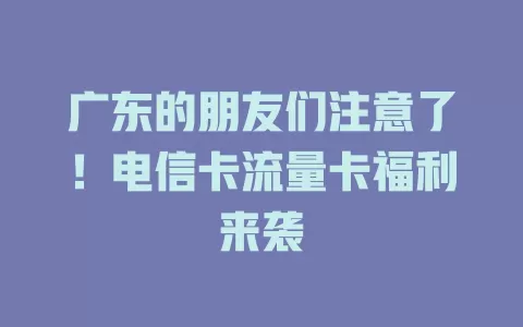 广东的朋友们注意了！电信卡流量卡福利来袭