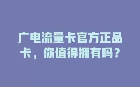 广电流量卡官方正品卡，你值得拥有吗？