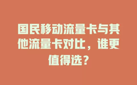 国民移动流量卡与其他流量卡对比，谁更值得选？
