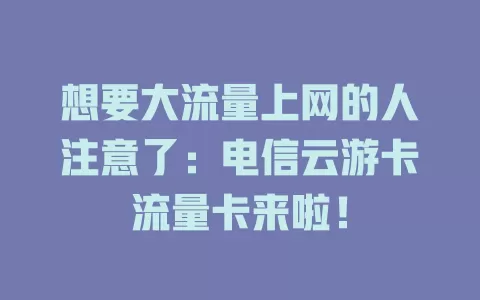 想要大流量上网的人注意了：电信云游卡流量卡来啦！