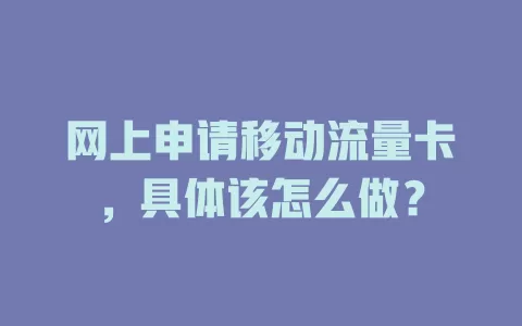 网上申请移动流量卡，具体该怎么做？
