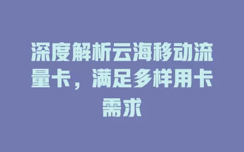 深度解析云海移动流量卡，满足多样用卡需求