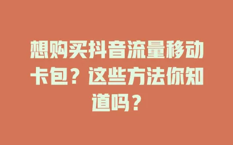 想购买抖音流量移动卡包？这些方法你知道吗？