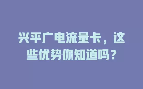 兴平广电流量卡，这些优势你知道吗？