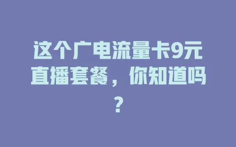 这个广电流量卡9元直播套餐，你知道吗？