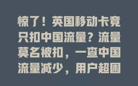 惊了！英国移动卡竟只扣中国流量？流量莫名被扣，一查中国流量减少，用户超困惑担忧，盼解决让流量扣除合理透明