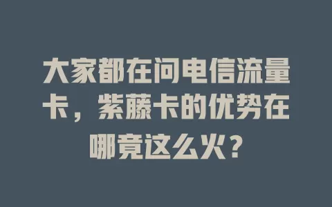 大家都在问电信流量卡，紫藤卡的优势在哪竟这么火？
