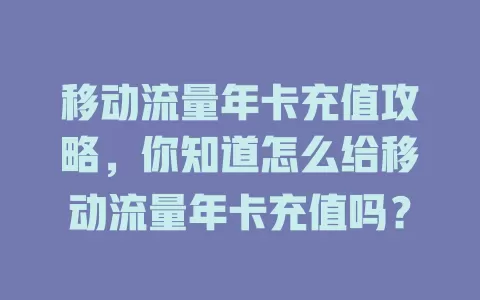 移动流量年卡充值攻略，你知道怎么给移动流量年卡充值吗？