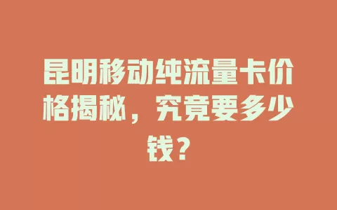 昆明移动纯流量卡价格揭秘，究竟要多少钱？