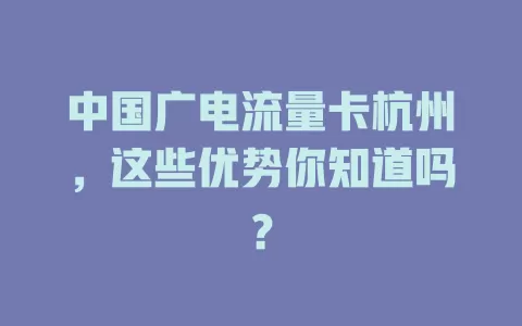 中国广电流量卡杭州，这些优势你知道吗？