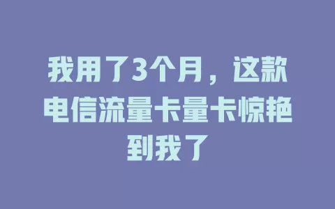 我用了3个月，这款电信流量卡量卡惊艳到我了