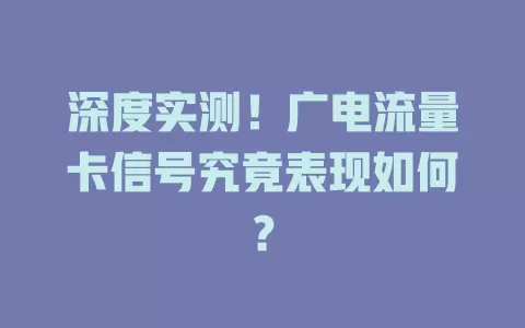 深度实测！广电流量卡信号究竟表现如何？
