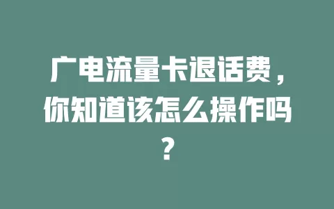 广电流量卡退话费，你知道该怎么操作吗？