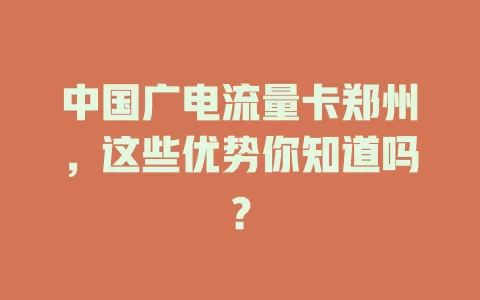 中国广电流量卡郑州，这些优势你知道吗？