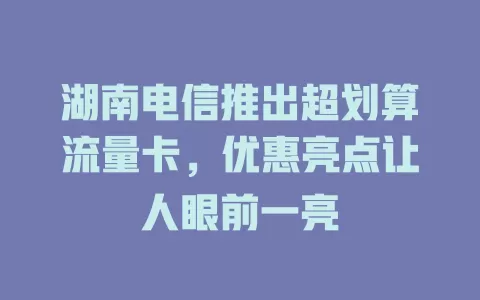湖南电信推出超划算流量卡，优惠亮点让人眼前一亮