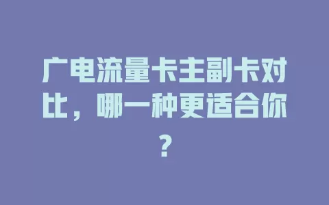 广电流量卡主副卡对比，哪一种更适合你？