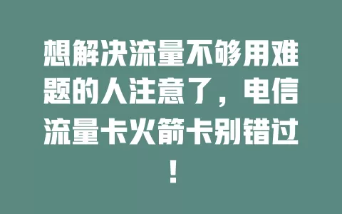想解决流量不够用难题的人注意了，电信流量卡火箭卡别错过！