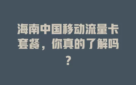 海南中国移动流量卡套餐，你真的了解吗？