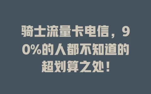 骑士流量卡电信，90%的人都不知道的超划算之处！