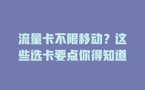 流量卡不限移动？这些选卡要点你得知道