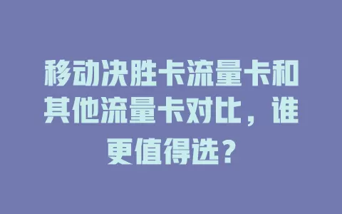 移动决胜卡流量卡和其他流量卡对比，谁更值得选？