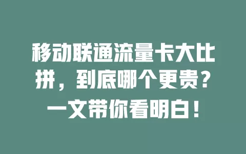 移动联通流量卡大比拼，到底哪个更贵？一文带你看明白！