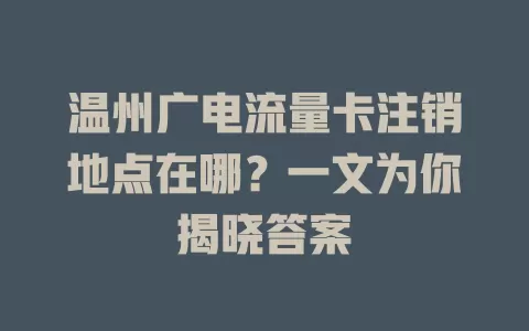温州广电流量卡注销地点在哪？一文为你揭晓答案