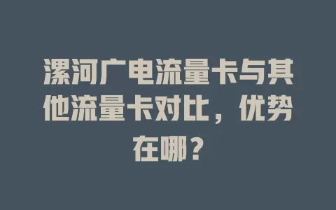 漯河广电流量卡与其他流量卡对比，优势在哪？