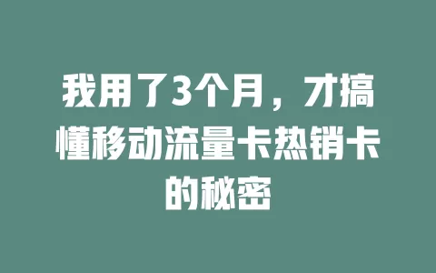 我用了3个月，才搞懂移动流量卡热销卡的秘密